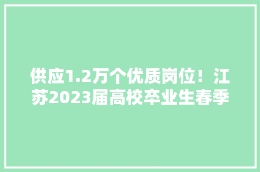 供应1.2万个优质岗位！江苏2023届高校卒业生春季校园招聘周火热开启