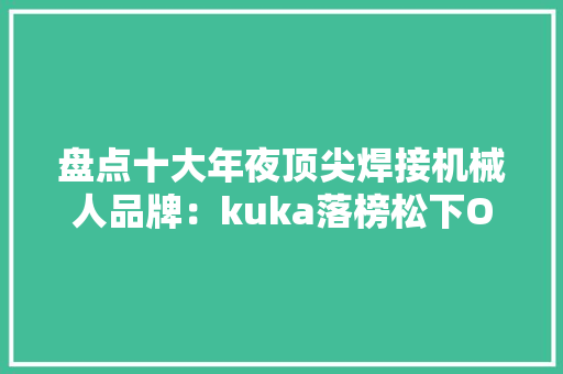 盘点十大年夜顶尖焊接机械人品牌：kuka落榜松下OTCCLOOS凸显