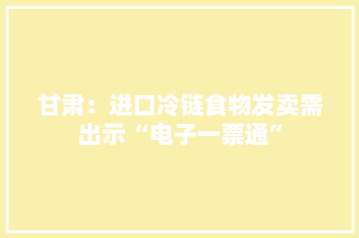 甘肃：进口冷链食物发卖需出示“电子一票通”