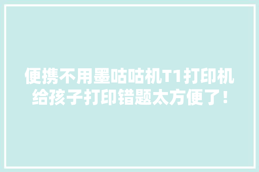 便携不用墨咕咕机T1打印机给孩子打印错题太方便了！