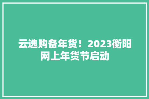 云选购备年货！2023衡阳网上年货节启动,年货必买十大零食。