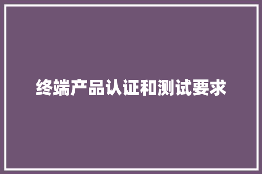 终端产品认证和测试要求 终端产品认证和测试要求 智能科技
