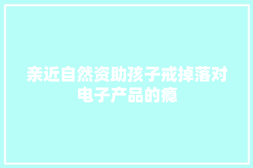 亲近自然资助孩子戒掉落对电子产品的瘾