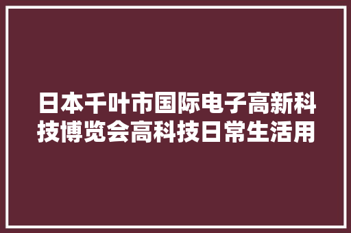 日本千叶市国际电子高新科技博览会高科技日常生活用品琳琅满目