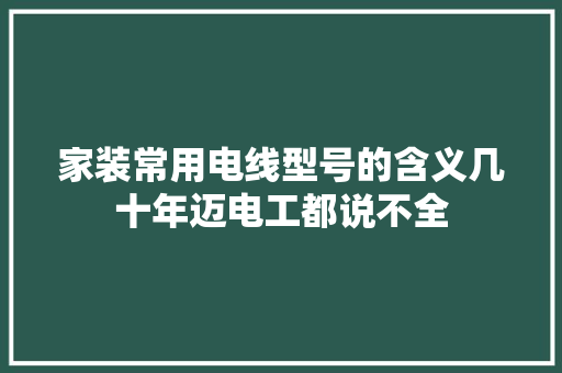 家装常用电线型号的含义几十年迈电工都说不全