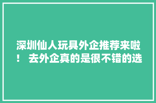 深圳仙人玩具外企推荐来啦！ 去外企真的是很不错的选择
