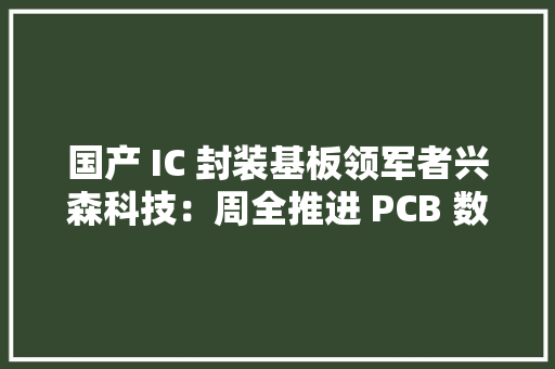 国产 IC 封装基板领军者兴森科技：周全推进 PCB 数字化转型