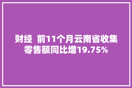 财经  前11个月云南省收集零售额同比增19.75%,电商是做什么的。