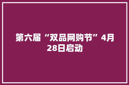 第六届“双品网购节”4月28日启动
