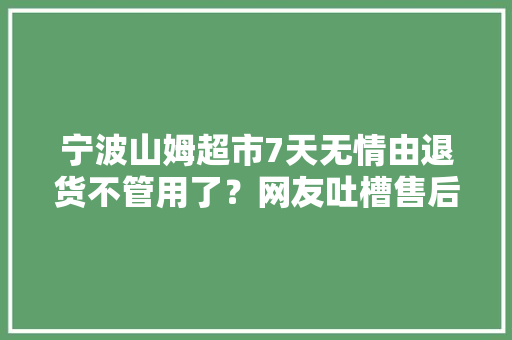 宁波山姆超市7天无情由退货不管用了？网友吐槽售后问题让人心累