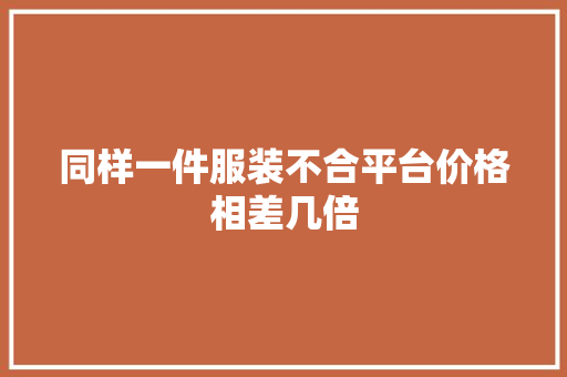 同样一件服装不合平台价格相差几倍 同样一件服装不合平台价格相差几倍 人工智能