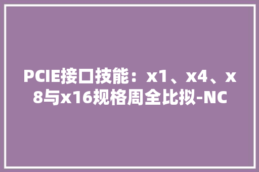 PCIE接口技能：x1、x4、x8与x16规格周全比拟-NCI森联周详 PCIE接口技能：x1、x4、x8与x16规格周全比拟-NCI森联周详 智能家居