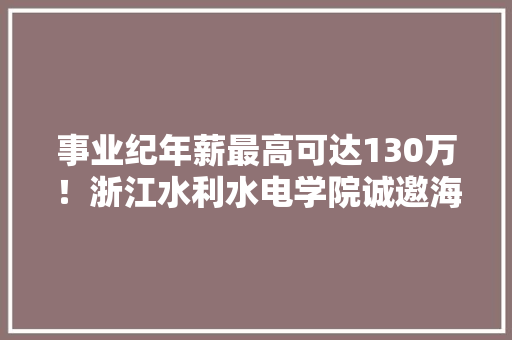事业纪年薪最高可达130万！浙江水利水电学院诚邀海外青年英才！