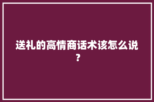 送礼的高情商话术该怎么说？