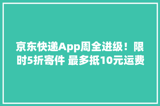 京东快递App周全进级！限时5折寄件 最多抵10元运费