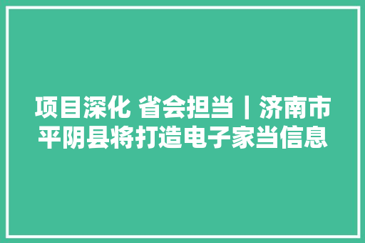 项目深化 省会担当｜济南市平阴县将打造电子家当信息优质企业集聚基地