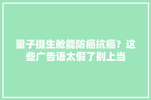 量子摄生舱能防癌抗癌？这些广告语太假了别上当