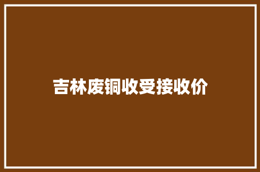 吉林废铜收受接收价