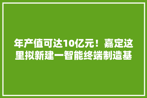 年产值可达10亿元！嘉定这里拟新建一智能终端制造基地
