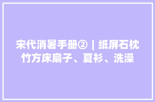 宋代消暑手册②︱纸屏石枕竹方床扇子、夏衫、洗澡