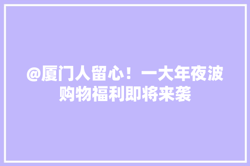 @厦门人留心！一大年夜波购物福利即将来袭