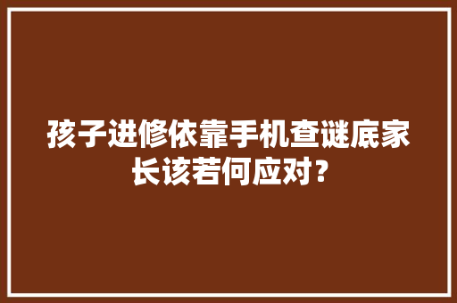 孩子进修依靠手机查谜底家长该若何应对？