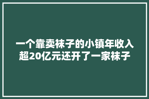一个靠卖袜子的小镇年收入超20亿元还开了一家袜子博物馆