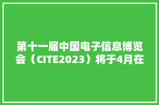 第十一届中国电子信息博览会（CITE2023）将于4月在深圳举行