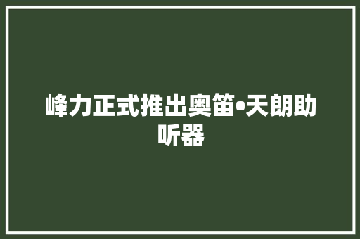 峰力正式推出奥笛•天朗助听器