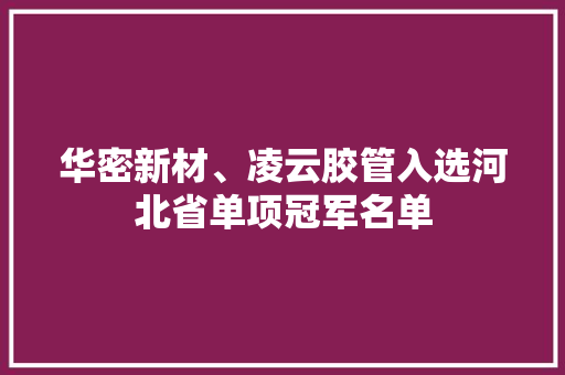 华密新材、凌云胶管入选河北省单项冠军名单