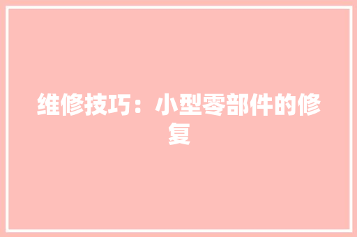 维修技巧：小型零部件的修复 维修技巧：小型零部件的修复 人工智能