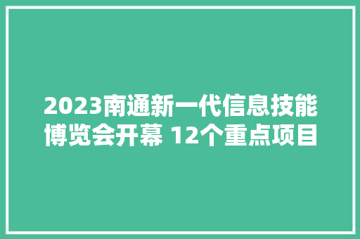 2023南通新一代信息技能博览会开幕 12个重点项目集中签约 2023南通新一代信息技能博览会开幕 12个重点项目集中签约 互联通信