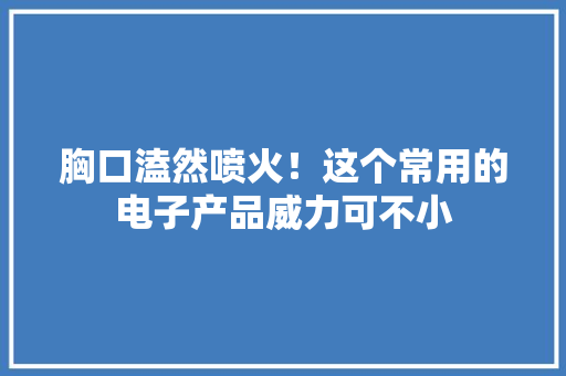 胸口溘然喷火！这个常用的电子产品威力可不小 胸口溘然喷火！这个常用的电子产品威力可不小 智能家居