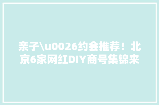 亲子\u0026约会推荐！北京6家网红DIY商号集锦来啦！可爱度爆棚请留心查收 亲子\u0026约会推荐！北京6家网红DIY商号集锦来啦！可爱度爆棚请留心查收 互联通信