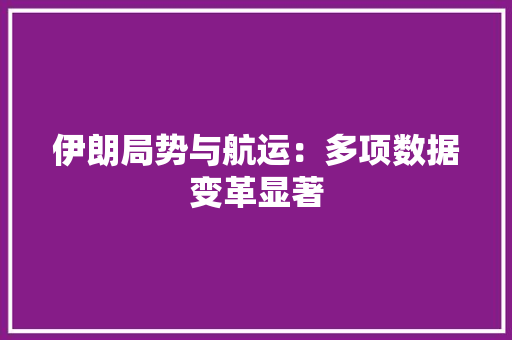 伊朗局势与航运：多项数据变革显著