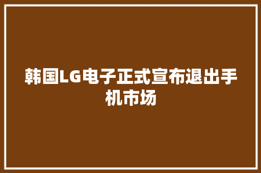 韩国LG电子正式宣布退出手机市场
