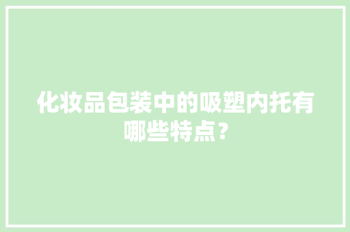 化妆品包装中的吸塑内托有哪些特点？