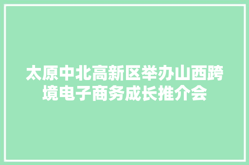 太原中北高新区举办山西跨境电子商务成长推介会