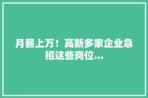 月薪上万！高新多家企业急招这些岗位...
