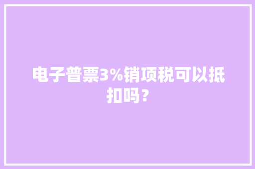 电子普票3%销项税可以抵扣吗？