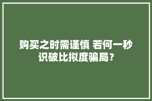 购买之时需谨慎 若何一秒识破比拟度骗局？