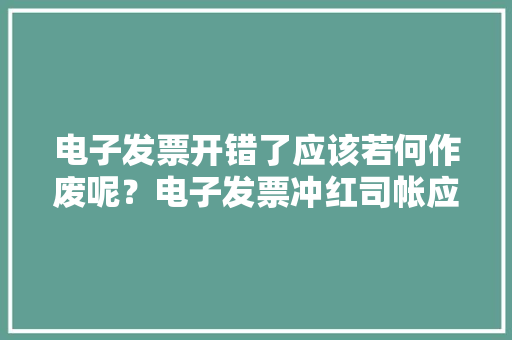 电子发票开错了应该若何作废呢？电子发票冲红司帐应该怎么操作？