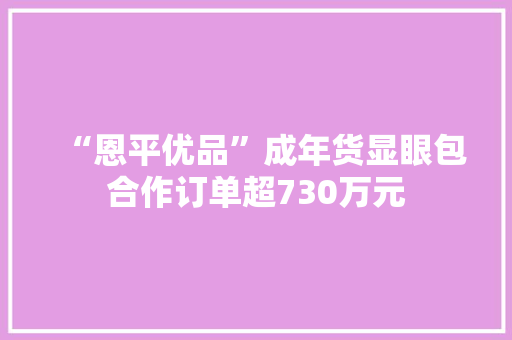 “恩平优品”成年货显眼包合作订单超730万元 “恩平优品”成年货显眼包合作订单超730万元 智能家居