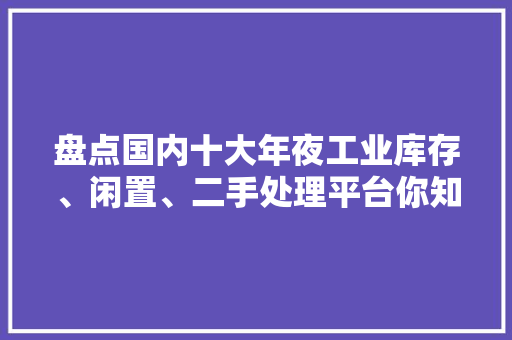 盘点国内十大年夜工业库存、闲置、二手处理平台你知道哪些？