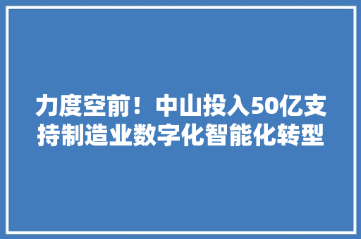 力度空前！中山投入50亿支持制造业数字化智能化转型