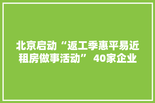 北京启动“返工季惠平易近租房做事活动” 40家企业响应