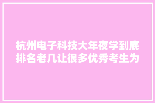 杭州电子科技大年夜学到底排名老几让很多优秀考生为她入神？