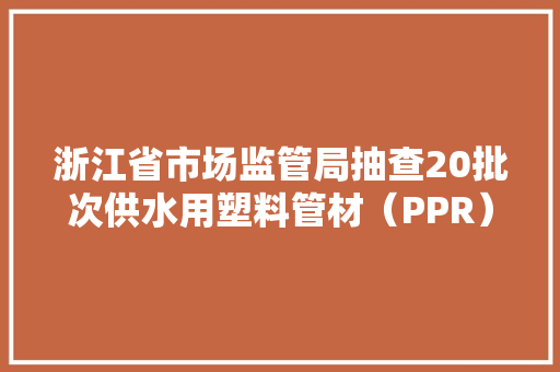 浙江省市场监管局抽查20批次供水用塑料管材（PPR）产品 3批次不合格