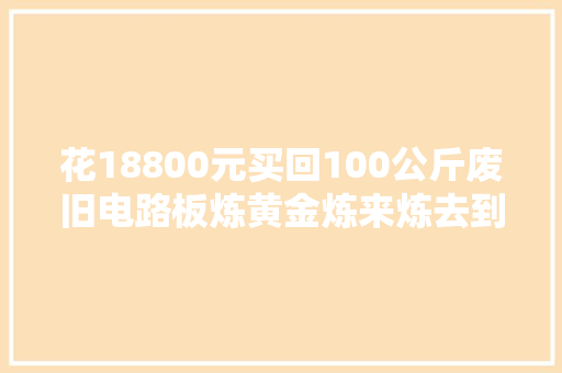 花18800元买回100公斤废旧电路板炼黄金炼来炼去到手一堆“垃圾”