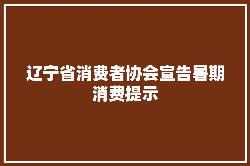 辽宁省消费者协会宣告暑期消费提示